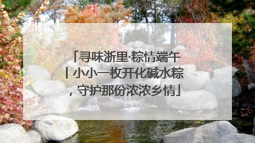 寻味浙里·粽情端午丨小小一枚开化碱水粽，守护那份浓浓乡情