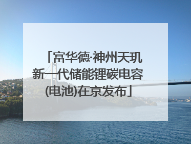 富华德·神州天玑新一代储能锂碳电容(电池)在京发布