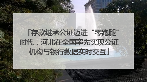 存款继承公证迈进“零跑腿”时代，河北在全国率先实现公证机构与银行数据实时交互