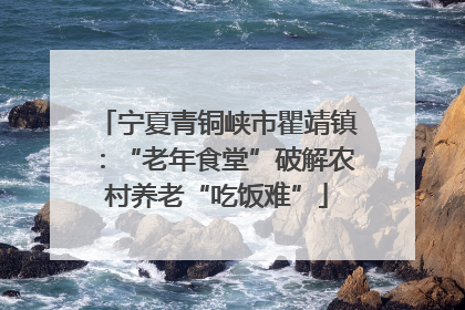 宁夏青铜峡市瞿靖镇：“老年食堂”破解农村养老“吃饭难”