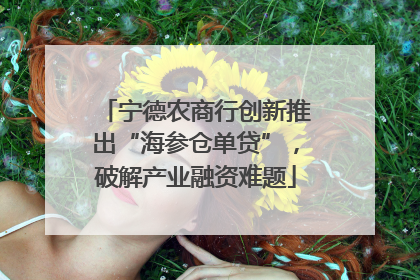 宁德农商行创新推出“海参仓单贷”，破解产业融资难题