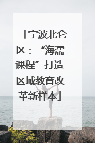 宁波北仑区：“海濡课程”打造区域教育改革新样本