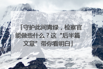守护此间青绿，检察官能做些什么？这“后半篇文章”带你看明白