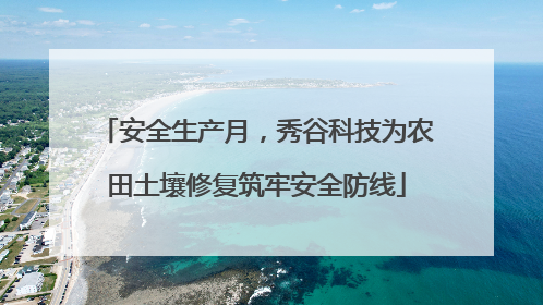 安全生产月，秀谷科技为农田土壤修复筑牢安全防线