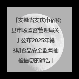 安徽省安庆市宿松县市场监督管理局关于公布2025年第3期食品安全监督抽检信息的通告