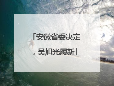 安徽省委决定，吴旭光履新