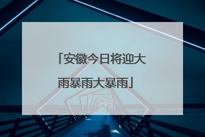 安徽今日将迎大雨暴雨大暴雨