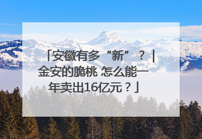 安徽有多“新”？｜金安的脆桃 怎么能一年卖出16亿元？