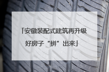 安徽装配式建筑再升级 好房子“拼”出来