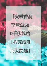 安徽香涧至鹭岛500千伏线路工程完成淮河大跨越