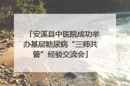 安溪县中医院成功举办基层糖尿病“三师共管”经验交流会