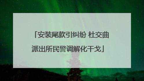 安装尾款引纠纷 杜交曲派出所民警调解化干戈