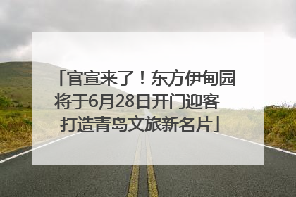 官宣来了！东方伊甸园将于6月28日开门迎客 打造青岛文旅新名片