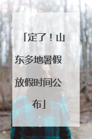 定了！山东多地暑假放假时间公布