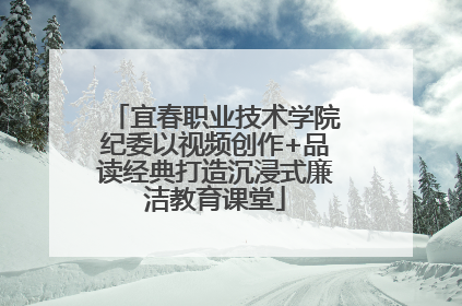 宜春职业技术学院纪委以视频创作+品读经典打造沉浸式廉洁教育课堂