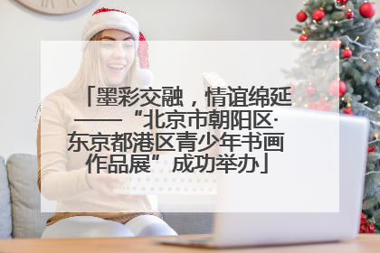 墨彩交融,情谊绵延——“北京市朝阳区·东京都港区青少年书画作品展”成功举办