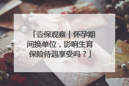 壹保观察｜怀孕期间换单位，影响生育保险待遇享受吗？