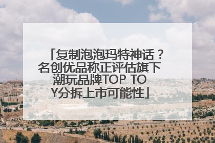 复制泡泡玛特神话？名创优品称正评估旗下潮玩品牌TOP TOY分拆上市可能性