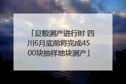 夏粮测产进行时 四川6月底前将完成4500块抽样地块测产