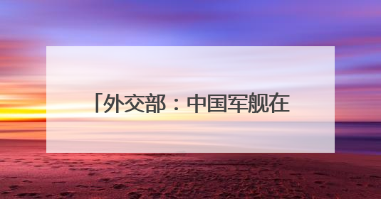 外交部：中国军舰在有关海域活动完全符合国际法和国际惯例