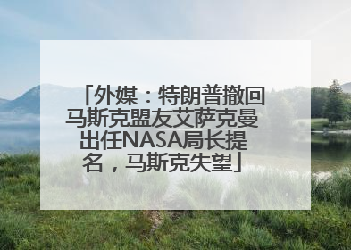 外媒：特朗普撤回马斯克盟友艾萨克曼出任NASA局长提名，马斯克失望