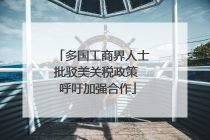 多国工商界人士批驳美关税政策 呼吁加强合作