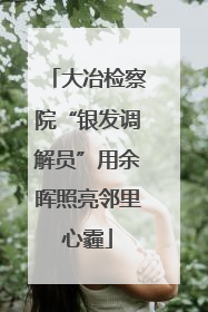 大冶检察院“银发调解员”用余晖照亮邻里心霾