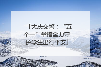 大庆交警：“五个一”举措全力守护学生出行平安
