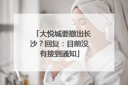 大悦城要撤出长沙？回复：目前没有接到通知