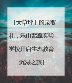大草坪上的录取礼，乐山翡翠实验学校开启生态教育沉浸之旅