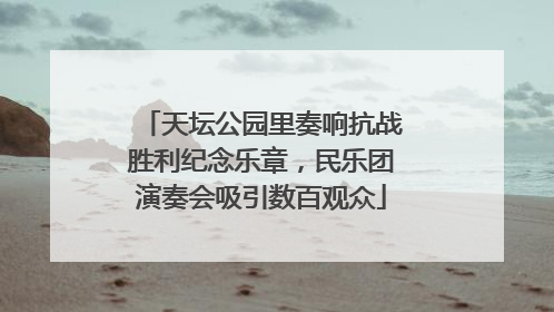 天坛公园里奏响抗战胜利纪念乐章，民乐团演奏会吸引数百观众