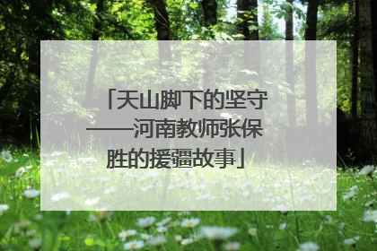 天山脚下的坚守——河南教师张保胜的援疆故事