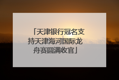 天津银行冠名支持天津海河国际龙舟赛圆满收官
