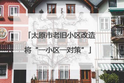 太原市老旧小区改造将“一小区一对策”