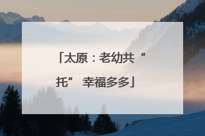 太原：老幼共“托” 幸福多多