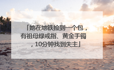她在地铁捡到一个包，有祖母绿戒指、黄金手镯，10分钟找到失主