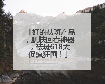 好的祛斑产品，肌肤回春神器，祛斑618大促疯狂囤！