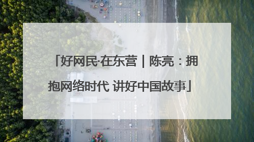好网民·在东营｜陈亮：拥抱网络时代 讲好中国故事