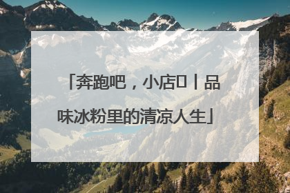 奔跑吧，小店㊴丨品味冰粉里的清凉人生