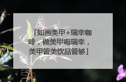 如画美甲+瑞幸咖啡，做美甲喝瑞幸，美甲管美饮品管够