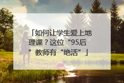 如何让学生爱上地理课？这位“95后”教师有“绝活”