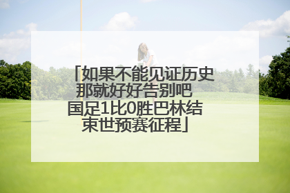 如果不能见证历史 那就好好告别吧 国足1比0胜巴林结束世预赛征程