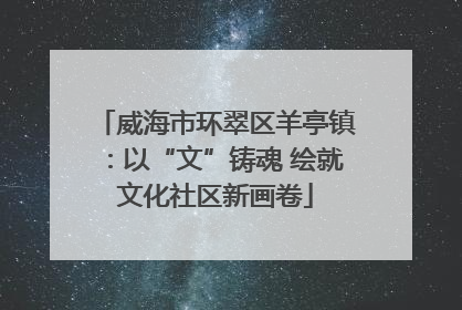 威海市环翠区羊亭镇：以“文”铸魂 绘就文化社区新画卷