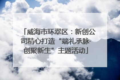 威海市环翠区：新创公司精心打造“端礼承脉·创聚新生”主题活动