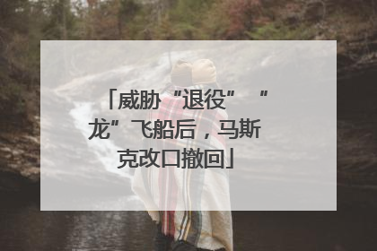 威胁“退役”“龙”飞船后，马斯克改口撤回