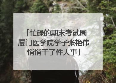 忙碌的期末考试周 厦门医学院学子张艳伟悄悄干了件大事