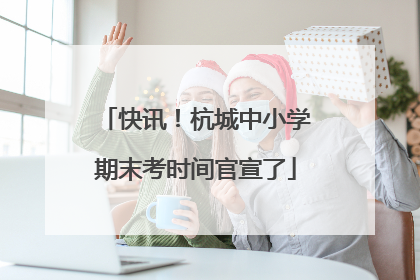 快讯！杭城中小学期末考时间官宣了