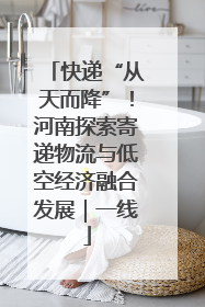 快递“从天而降”！河南探索寄递物流与低空经济融合发展｜一线