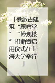 徽派古建筑“鹿鸣堂”“博观楼”捐赠暨启用仪式在上海大学举行