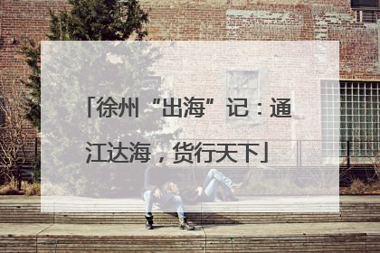 徐州“出海”记：通江达海，货行天下